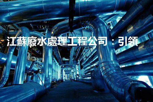 江蘇廢水處理工程公司：引領(lǐng)綠色科技的新時代？